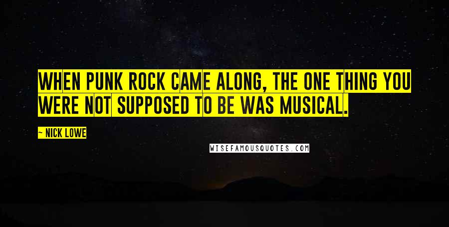 Nick Lowe quotes: When punk rock came along, the one thing you were not supposed to be was musical.