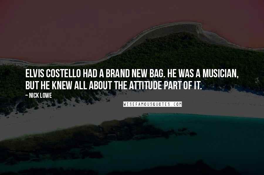 Nick Lowe quotes: Elvis Costello had a brand new bag. He was a musician, but he knew all about the attitude part of it.