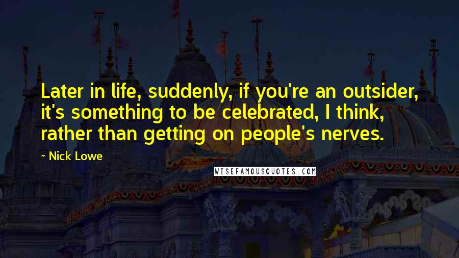 Nick Lowe quotes: Later in life, suddenly, if you're an outsider, it's something to be celebrated, I think, rather than getting on people's nerves. Nick Lowe quotes: Later in life, suddenly, if you're an outsider, it's something to be celebrated, I think, rather than getting on people's nerves.