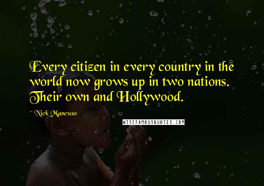 Nick Mancuso quotes: Every citizen in every country in the world now grows up in two nations. Their own and Hollywood.