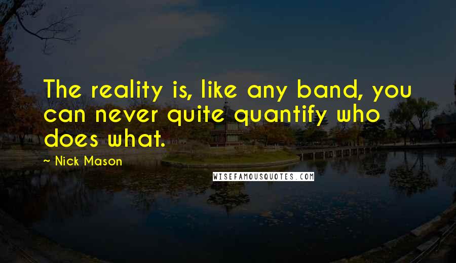 Nick Mason quotes: The reality is, like any band, you can never quite quantify who does what.