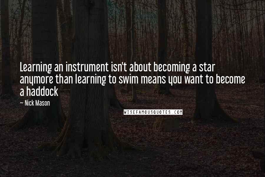 Nick Mason quotes: Learning an instrument isn't about becoming a star anymore than learning to swim means you want to become a haddock