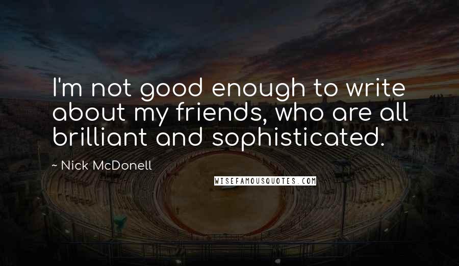 Nick McDonell quotes: I'm not good enough to write about my friends, who are all brilliant and sophisticated.