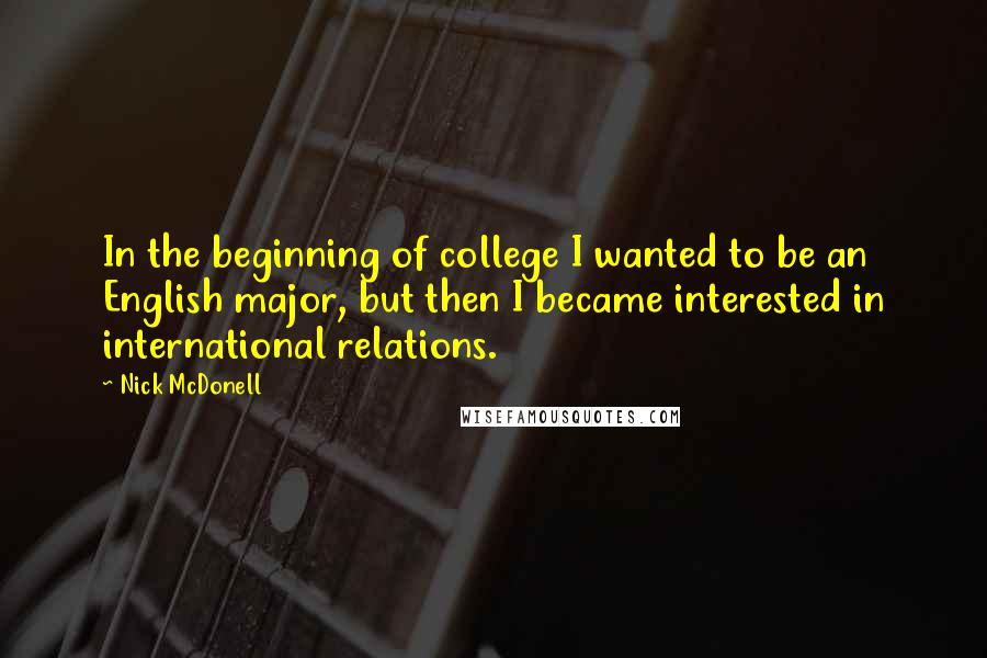 Nick McDonell quotes: In the beginning of college I wanted to be an English major, but then I became interested in international relations. Nick McDonell quotes: In the beginning of college I wanted to be an English major, but then I became interested in international relations.