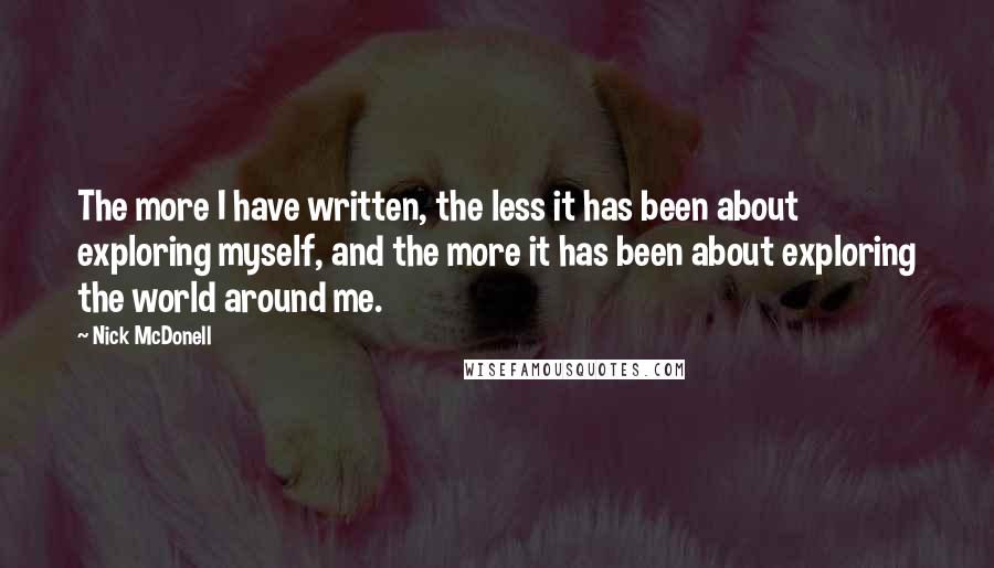 Nick McDonell quotes: The more I have written, the less it has been about exploring myself, and the more it has been about exploring the world around me.