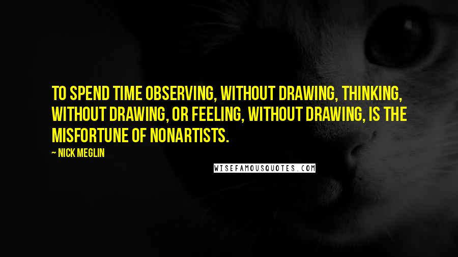 Nick Meglin quotes: To spend time observing, without drawing, thinking, without drawing, or feeling, without drawing, is the misfortune of nonartists.