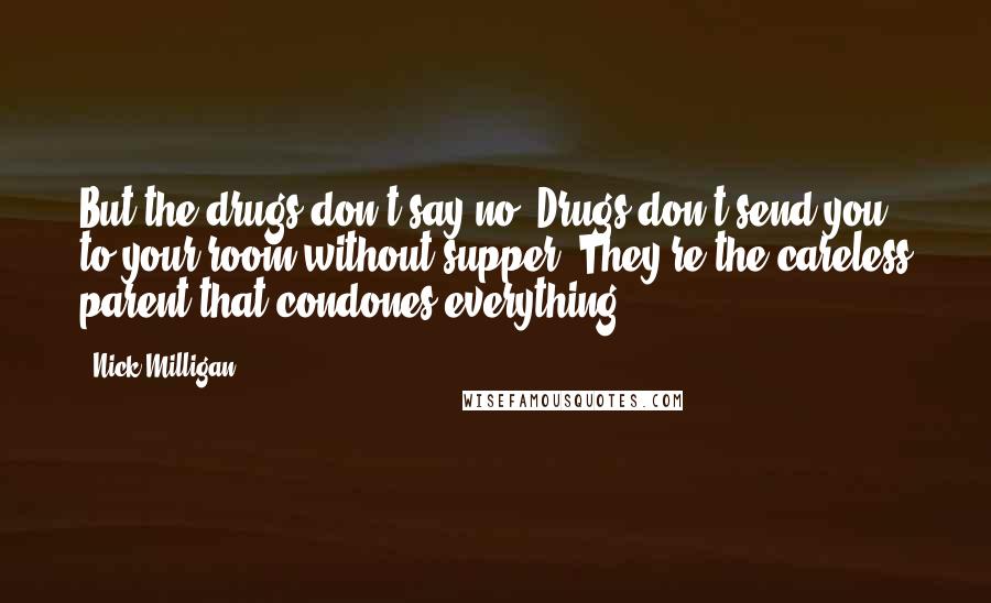 Nick Milligan quotes: But the drugs don't say no. Drugs don't send you to your room without supper. They're the careless parent that condones everything. Nick Milligan quotes: But the drugs don't say no. Drugs don't send you to your room without supper. They're the careless parent that condones everything.