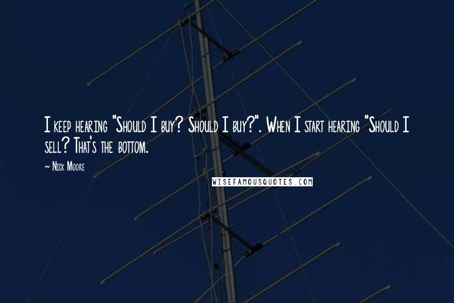 Nick Moore quotes: I keep hearing "Should I buy? Should I buy?". When I start hearing "Should I sell? That's the bottom.