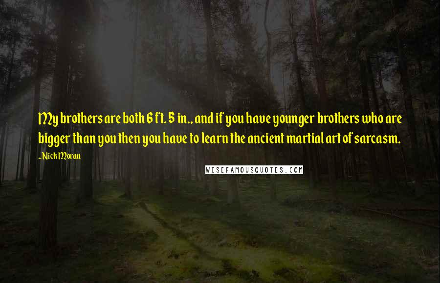 Nick Moran quotes: My brothers are both 6 ft. 5 in., and if you have younger brothers who are bigger than you then you have to learn the ancient martial art of sarcasm.