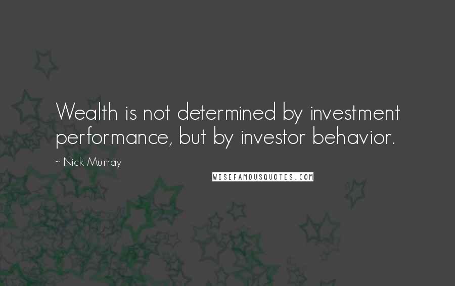 Nick Murray quotes: Wealth is not determined by investment performance, but by investor behavior.