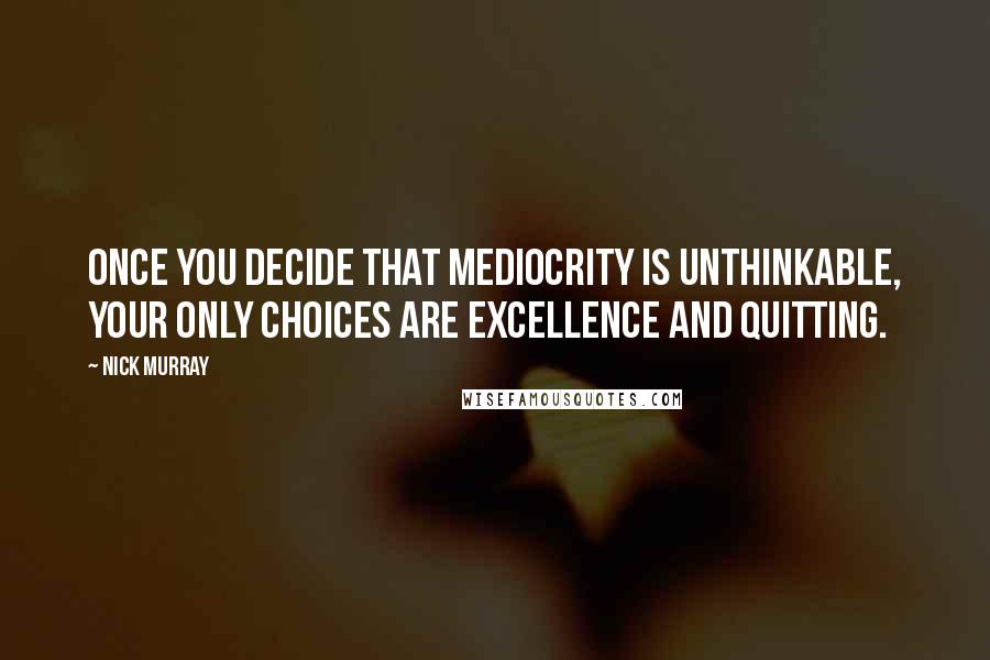 Nick Murray quotes: Once you decide that mediocrity is unthinkable, your only choices are excellence and quitting.