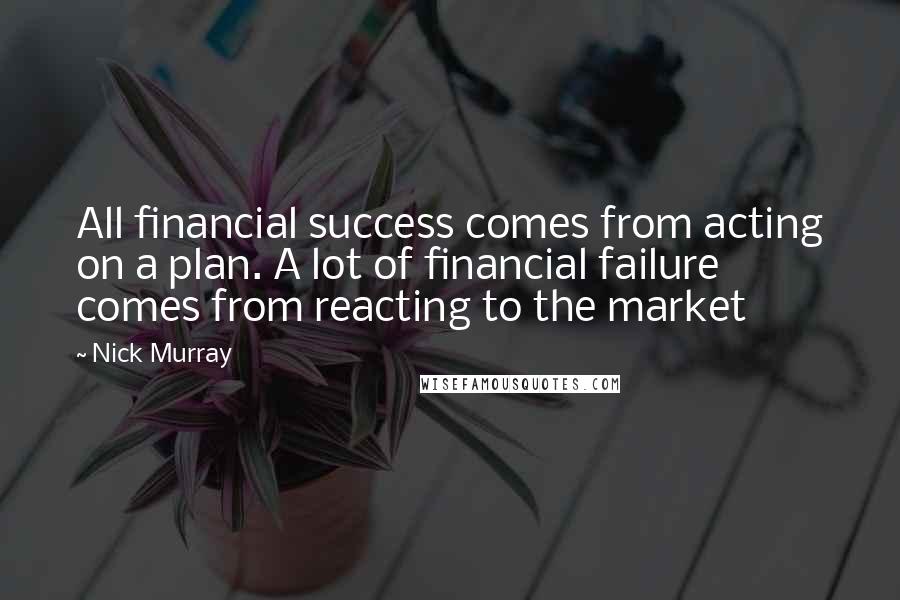 Nick Murray quotes: All financial success comes from acting on a plan. A lot of financial failure comes from reacting to the market