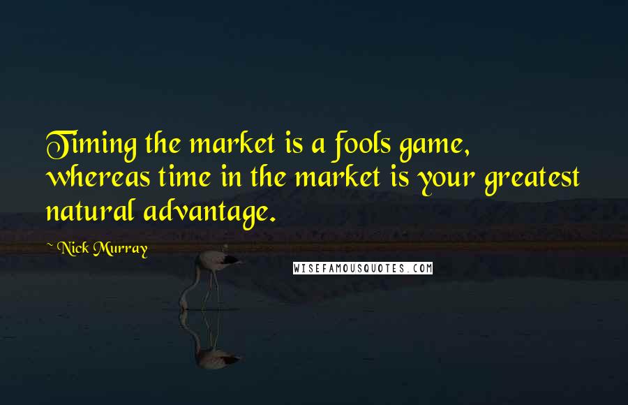Nick Murray quotes: Timing the market is a fools game, whereas time in the market is your greatest natural advantage.