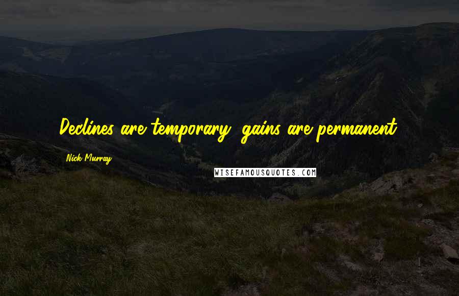 Nick Murray quotes: Declines are temporary, gains are permanent.