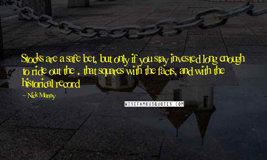Nick Murray quotes: Stocks are a safe bet, but only if you stay invested long enough to ride out the . that squares with the facts, and with the historical record