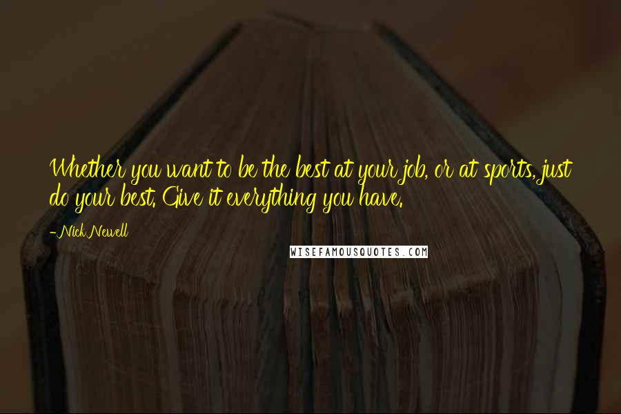 Nick Newell quotes: Whether you want to be the best at your job, or at sports, just do your best. Give it everything you have. Nick Newell quotes: Whether you want to be the best at your job, or at sports, just do your best. Give it everything you have.