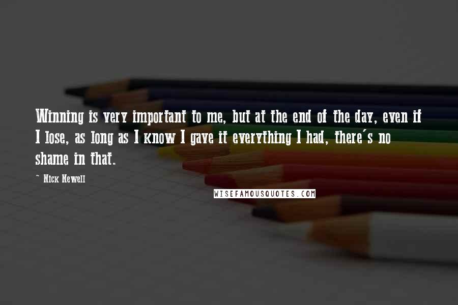 Nick Newell quotes: Winning is very important to me, but at the end of the day, even if I lose, as long as I know I gave it everything I had, there's no Nick Newell quotes: Winning is very important to me, but at the end of the day, even if I lose, as long as I know I gave it everything I had, there's no
