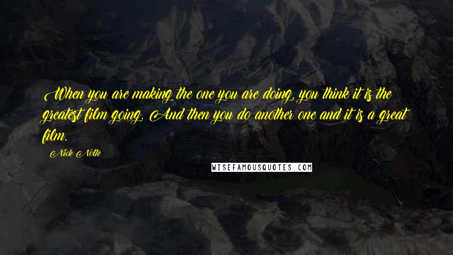 Nick Nolte quotes: When you are making the one you are doing, you think it is the greatest film going. And then you do another one and it is a great film.