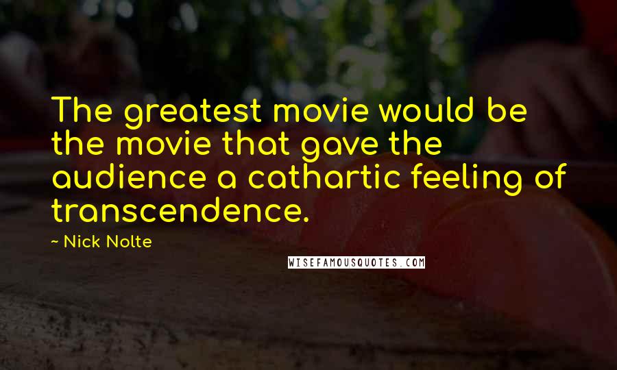 Nick Nolte quotes: The greatest movie would be the movie that gave the audience a cathartic feeling of transcendence.