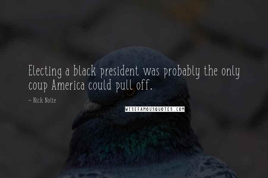 Nick Nolte quotes: Electing a black president was probably the only coup America could pull off.