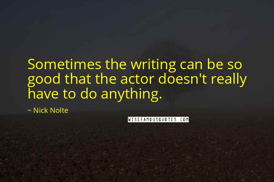 Nick Nolte quotes: Sometimes the writing can be so good that the actor doesn't really have to do anything.