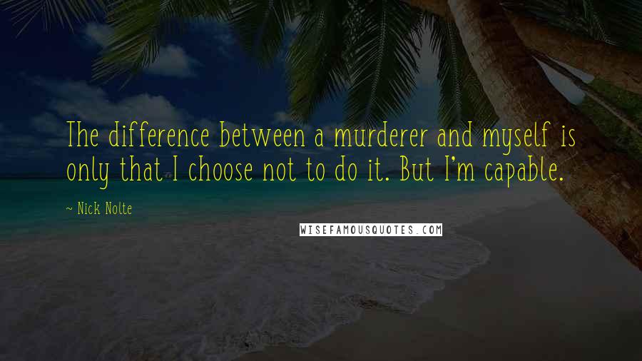 Nick Nolte quotes: The difference between a murderer and myself is only that I choose not to do it. But I'm capable.