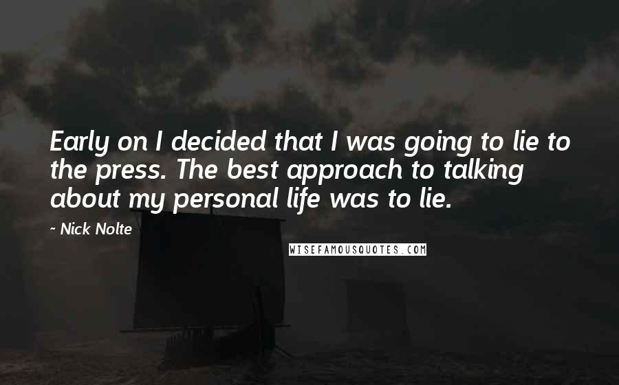 Nick Nolte quotes: Early on I decided that I was going to lie to the press. The best approach to talking about my personal life was to lie. Nick Nolte quotes: Early on I decided that I was going to lie to the press. The best approach to talking about my personal life was to lie.