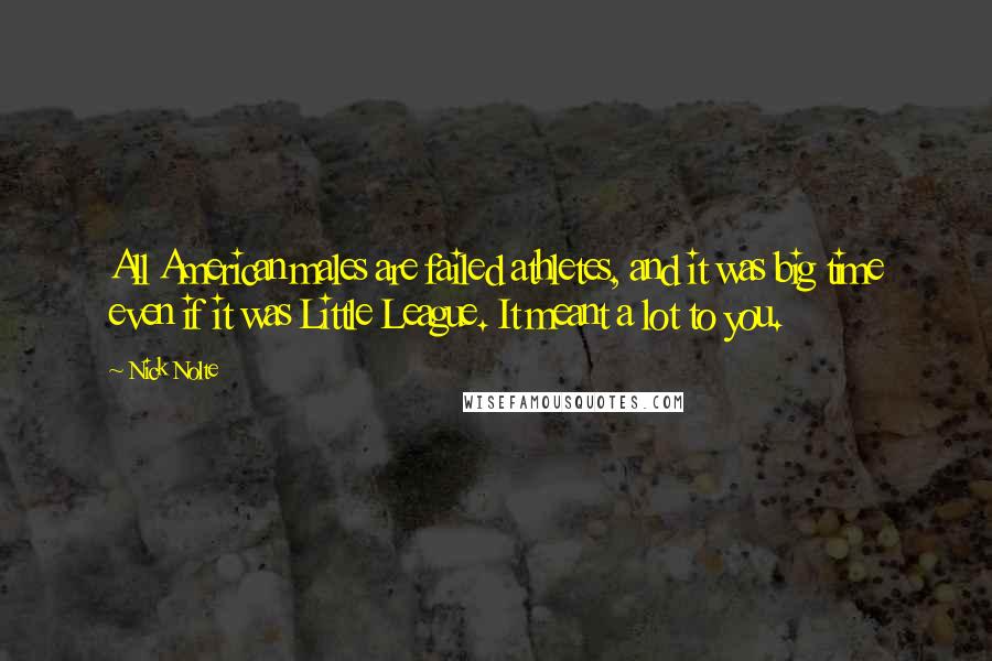 Nick Nolte quotes: All American males are failed athletes, and it was big time even if it was Little League. It meant a lot to you.