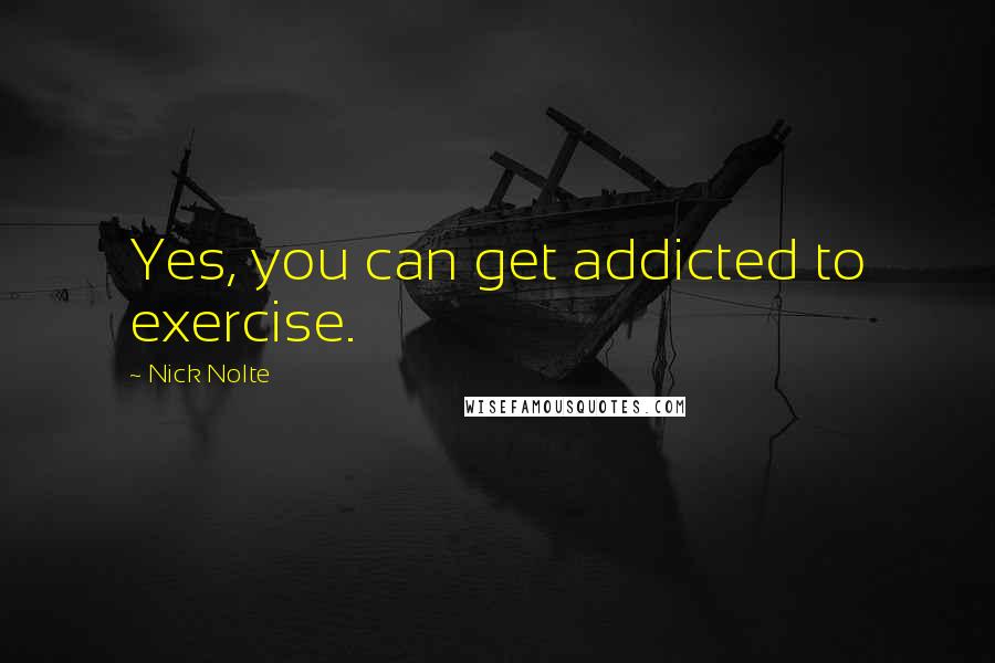 Nick Nolte quotes: Yes, you can get addicted to exercise.