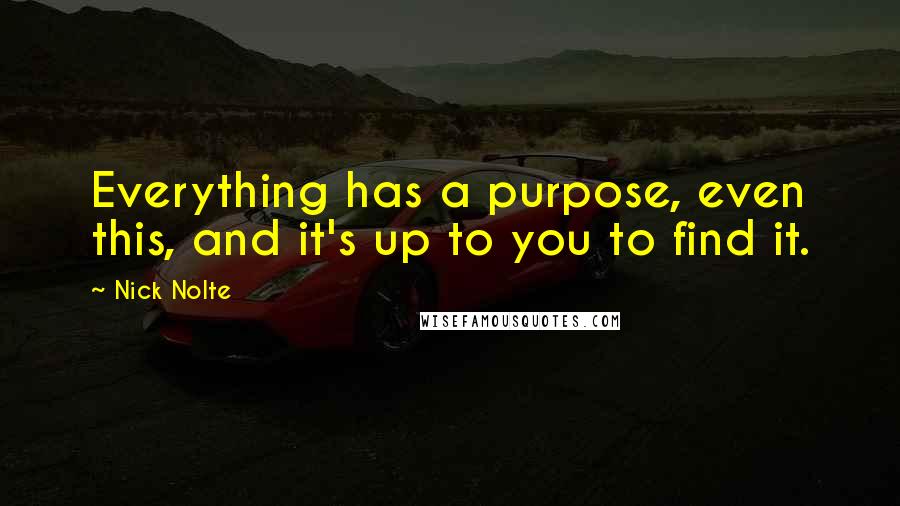 Nick Nolte quotes: Everything has a purpose, even this, and it's up to you to find it.