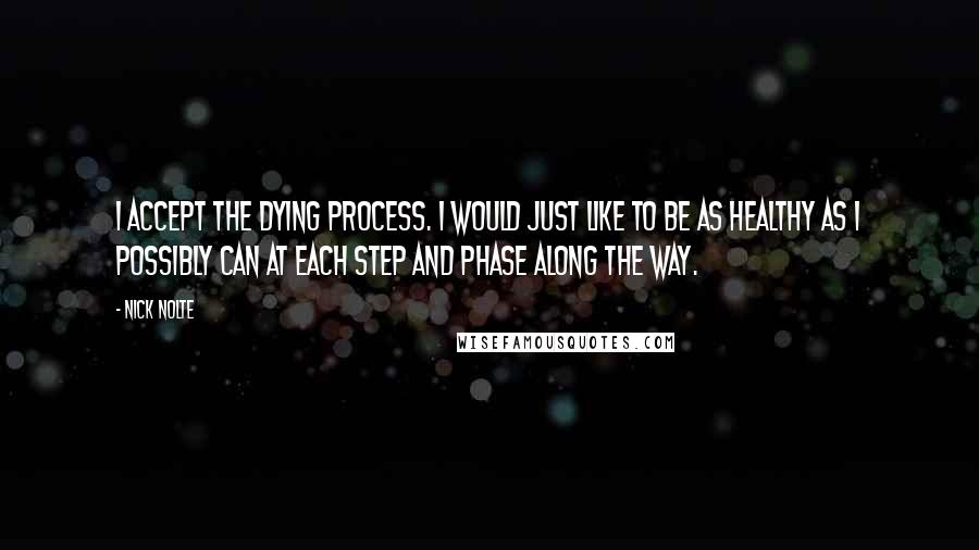Nick Nolte quotes: I accept the dying process. I would just like to be as healthy as I possibly can at each step and phase along the way. Nick Nolte quotes: I accept the dying process. I would just like to be as healthy as I possibly can at each step and phase along the way.