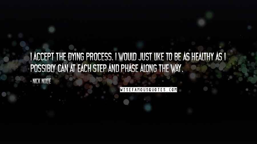 Nick Nolte quotes: I accept the dying process. I would just like to be as healthy as I possibly can at each step and phase along the way.