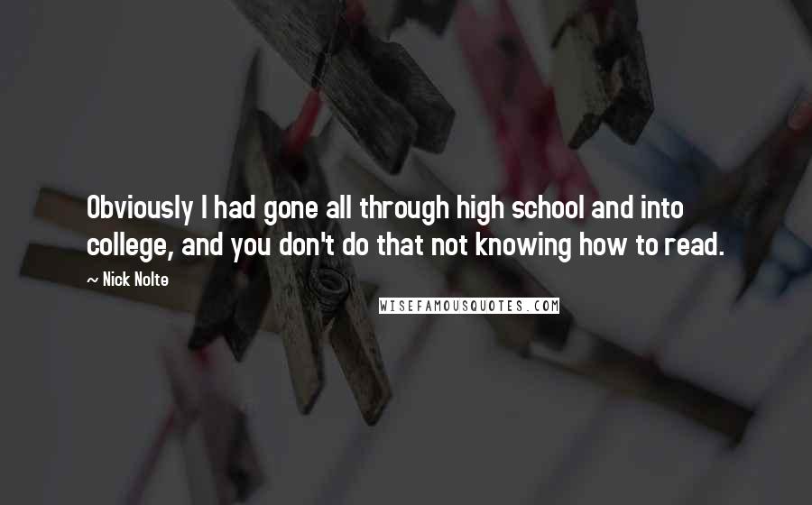 Nick Nolte quotes: Obviously I had gone all through high school and into college, and you don't do that not knowing how to read. Nick Nolte quotes: Obviously I had gone all through high school and into college, and you don't do that not knowing how to read.