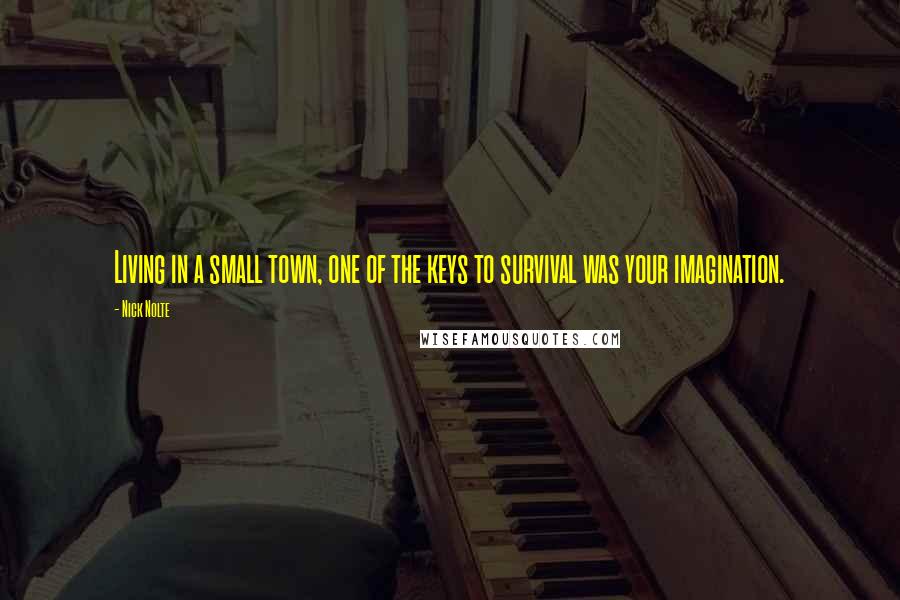 Nick Nolte quotes: Living in a small town, one of the keys to survival was your imagination.