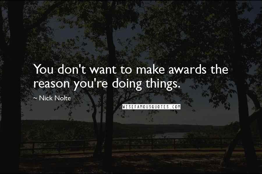 Nick Nolte quotes: You don't want to make awards the reason you're doing things.