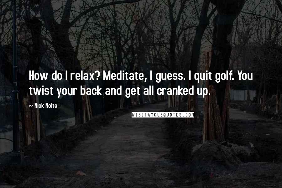 Nick Nolte quotes: How do I relax? Meditate, I guess. I quit golf. You twist your back and get all cranked up.