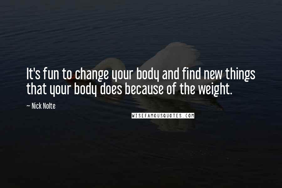 Nick Nolte quotes: It's fun to change your body and find new things that your body does because of the weight.