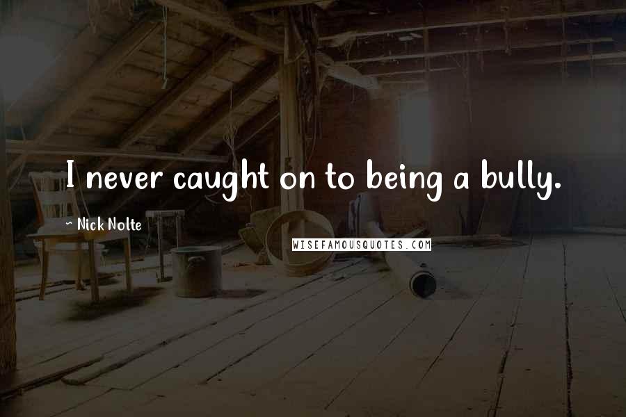 Nick Nolte quotes: I never caught on to being a bully.