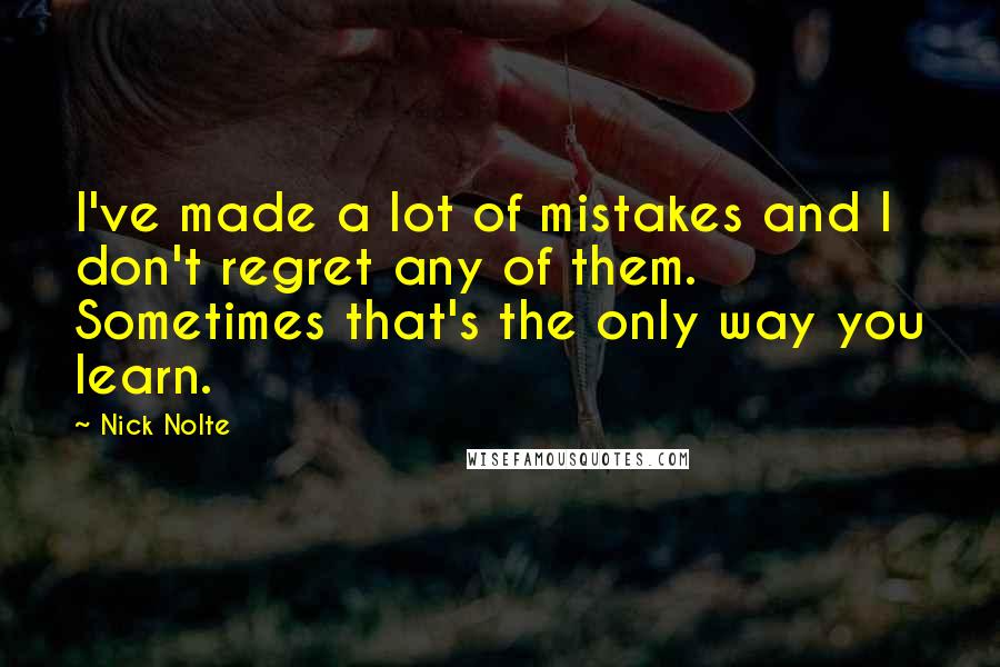 Nick Nolte quotes: I've made a lot of mistakes and I don't regret any of them. Sometimes that's the only way you learn. Nick Nolte quotes: I've made a lot of mistakes and I don't regret any of them. Sometimes that's the only way you learn.