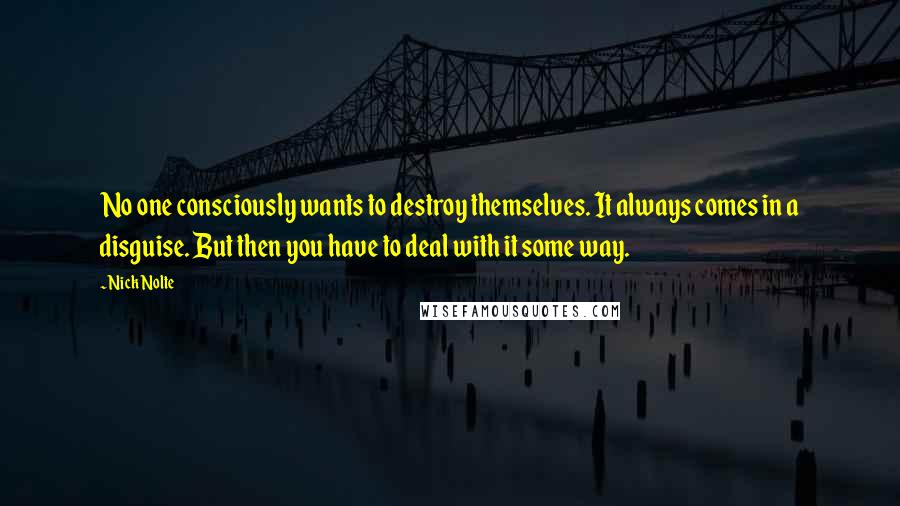 Nick Nolte quotes: No one consciously wants to destroy themselves. It always comes in a disguise. But then you have to deal with it some way. Nick Nolte quotes: No one consciously wants to destroy themselves. It always comes in a disguise. But then you have to deal with it some way.