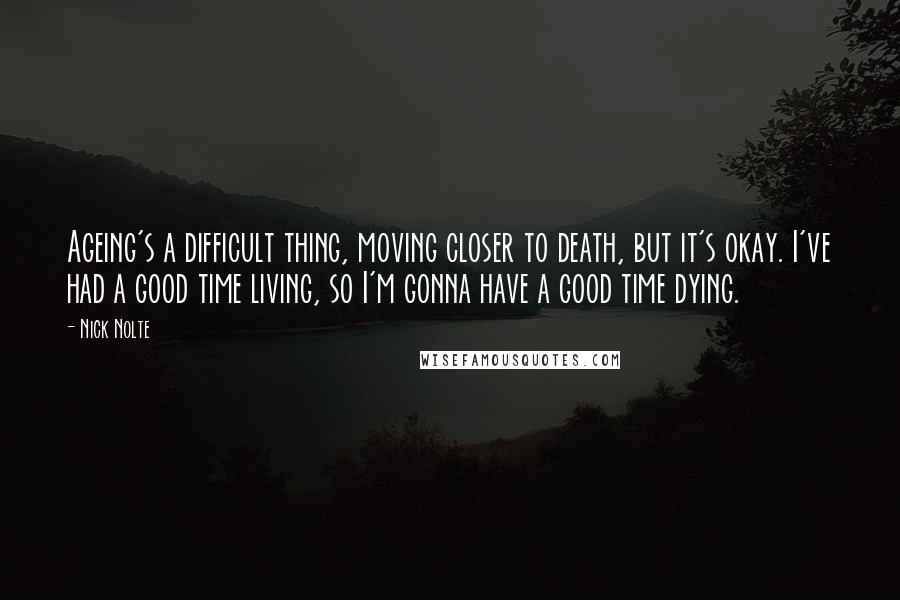 Nick Nolte quotes: Ageing's a difficult thing, moving closer to death, but it's okay. I've had a good time living, so I'm gonna have a good time dying. Nick Nolte quotes: Ageing's a difficult thing, moving closer to death, but it's okay. I've had a good time living, so I'm gonna have a good time dying.