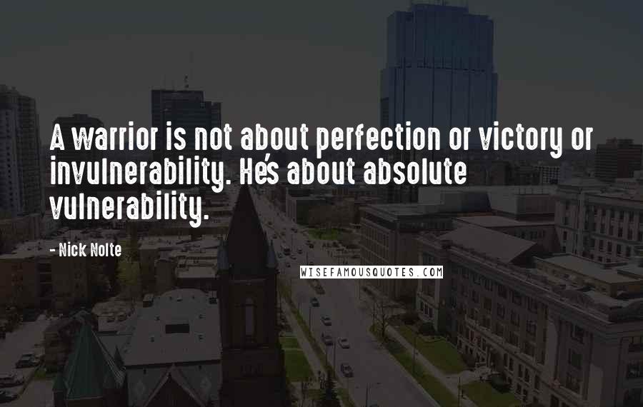 Nick Nolte quotes: A warrior is not about perfection or victory or invulnerability. He's about absolute vulnerability.