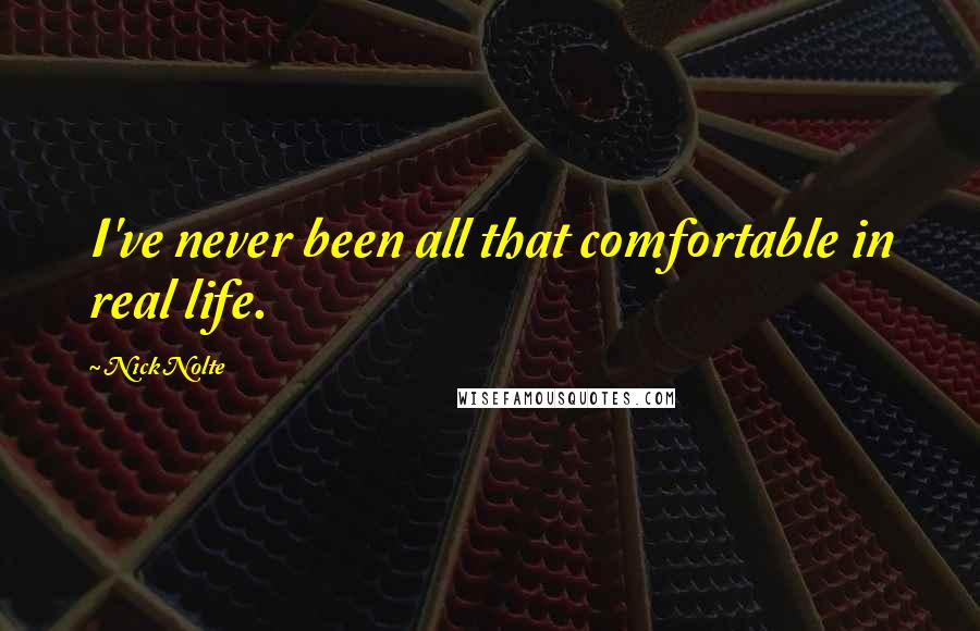 Nick Nolte quotes: I've never been all that comfortable in real life.