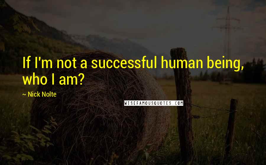 Nick Nolte quotes: If I'm not a successful human being, who I am?