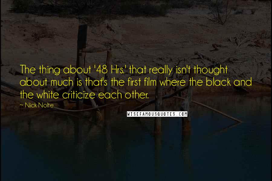 Nick Nolte quotes: The thing about '48 Hrs.' that really isn't thought about much is that's the first film where the black and the white criticize each other. Nick Nolte quotes: The thing about '48 Hrs.' that really isn't thought about much is that's the first film where the black and the white criticize each other.
