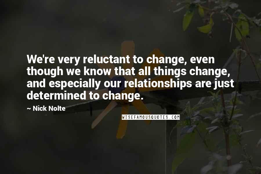 Nick Nolte quotes: We're very reluctant to change, even though we know that all things change, and especially our relationships are just determined to change. Nick Nolte quotes: We're very reluctant to change, even though we know that all things change, and especially our relationships are just determined to change.