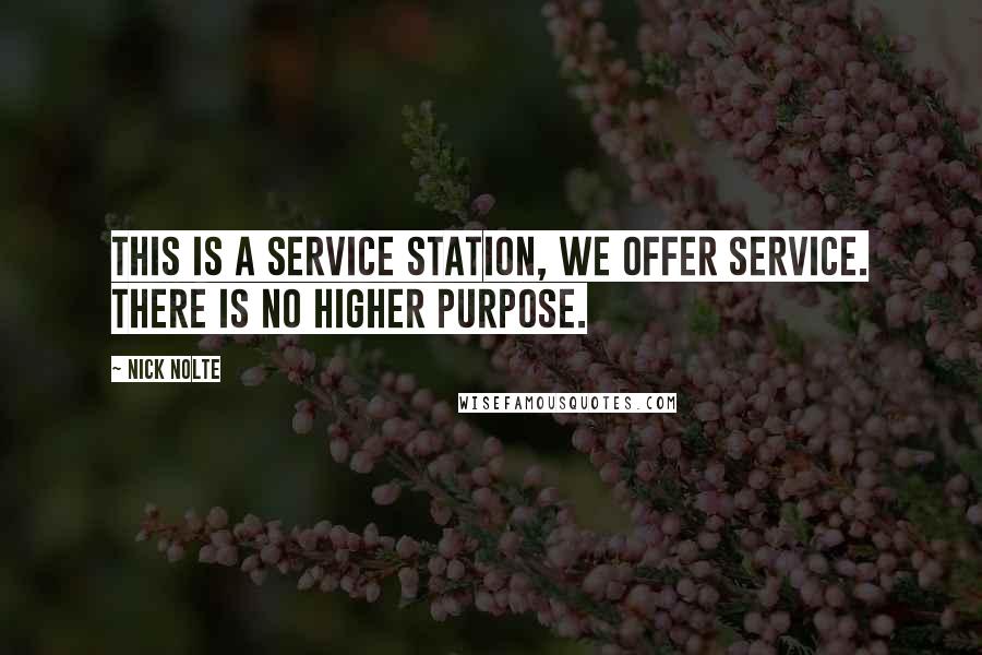 Nick Nolte quotes: This is a service station, we offer service. There is no higher purpose.