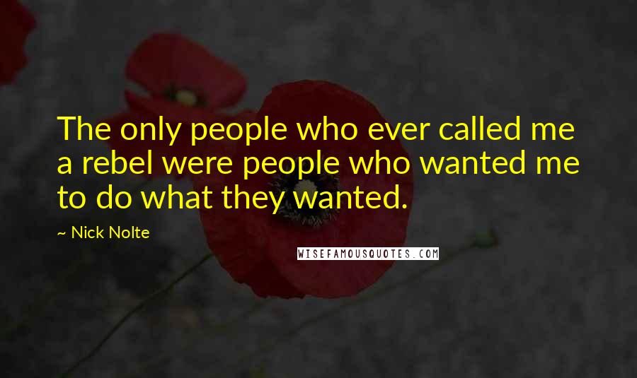 Nick Nolte quotes: The only people who ever called me a rebel were people who wanted me to do what they wanted.