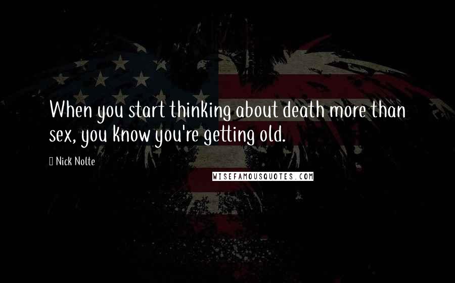 Nick Nolte quotes: When you start thinking about death more than sex, you know you're getting old.