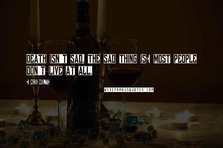 Nick Nolte quotes: Death isn't sad. The sad thing is: most people don't live at all.